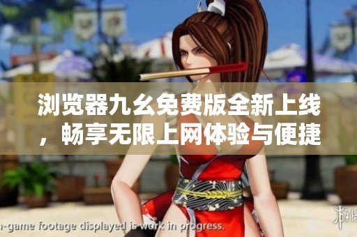 浏览器九幺免费版全新上线，畅享无限上网体验与便捷功能