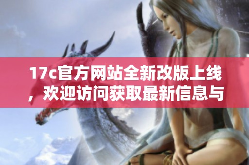 17c官方网站全新改版上线，欢迎访问获取最新信息与服务