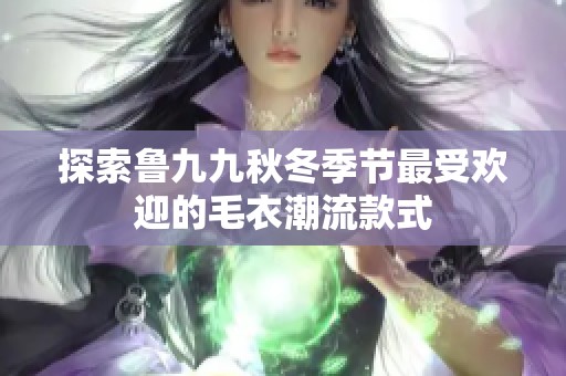 探索鲁九九秋冬季节最受欢迎的毛衣潮流款式