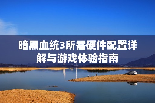 暗黑血统3所需硬件配置详解与游戏体验指南