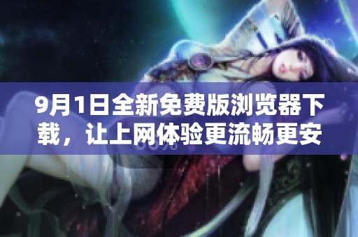 9月1日全新免费版浏览器下载，让上网体验更流畅更安全
