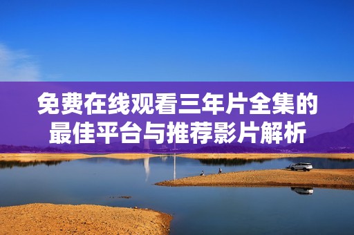 免费在线观看三年片全集的最佳平台与推荐影片解析
