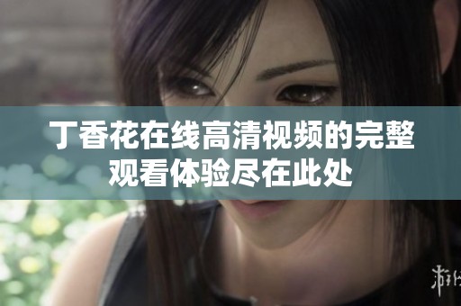 丁香花在线高清视频的完整观看体验尽在此处