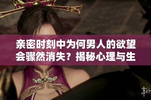 亲密时刻中为何男人的欲望会骤然消失？揭秘心理与生理的奥秘