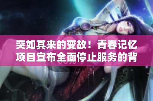 突如其来的变故！青春记忆项目宣布全面停止服务的背后故事