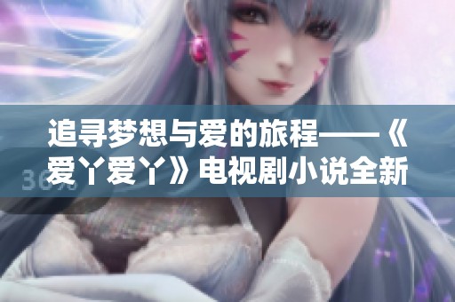 追寻梦想与爱的旅程——《爱丫爱丫》电视剧小说全新解读