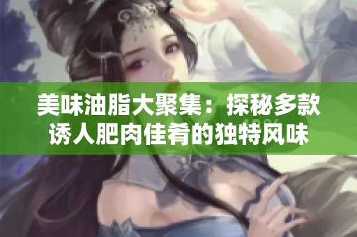 美味油脂大聚集：探秘多款诱人肥肉佳肴的独特风味