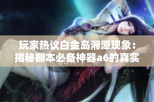 玩家热议白金岛湘潭现象：揭秘翻本必备神器a6的真实效果