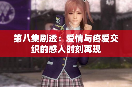 第八集剧透：爱情与疼爱交织的感人时刻再现