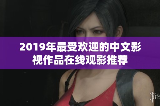 2019年最受欢迎的中文影视作品在线观影推荐