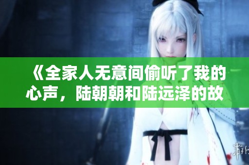 《全家人无意间偷听了我的心声，陆朝朝和陆远泽的故事》