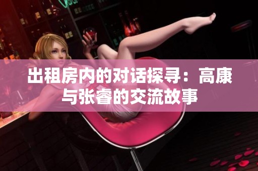 出租房内的对话探寻：高康与张睿的交流故事