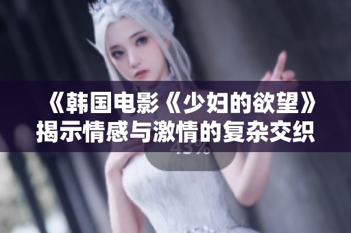 《韩国电影《少妇的欲望》揭示情感与激情的复杂交织》