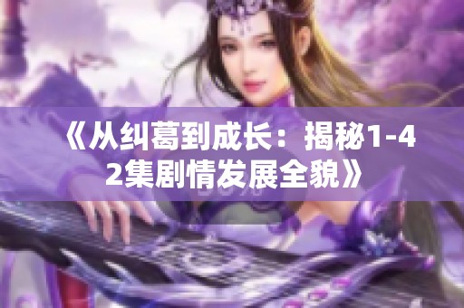 《从纠葛到成长：揭秘1-42集剧情发展全貌》