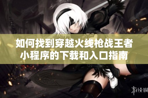 如何找到穿越火线枪战王者小程序的下载和入口指南