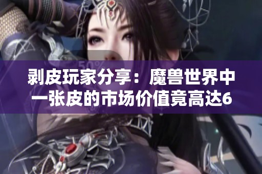 剥皮玩家分享：魔兽世界中一张皮的市场价值竟高达6金！