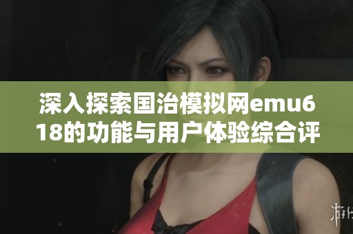 深入探索国治模拟网emu618的功能与用户体验综合评测
