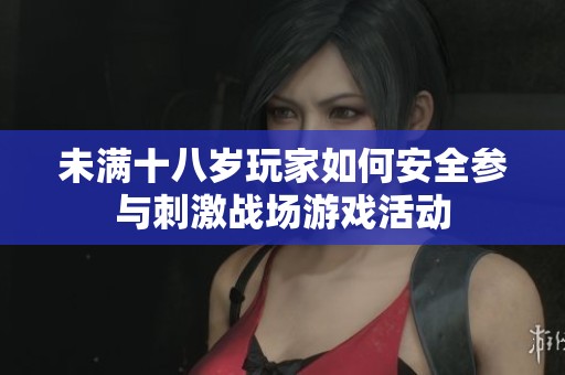 未满十八岁玩家如何安全参与刺激战场游戏活动