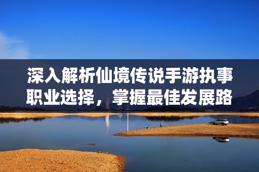 深入解析仙境传说手游执事职业选择，掌握最佳发展路径