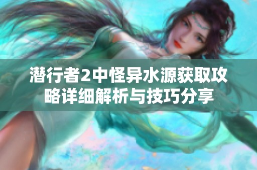 潜行者2中怪异水源获取攻略详细解析与技巧分享