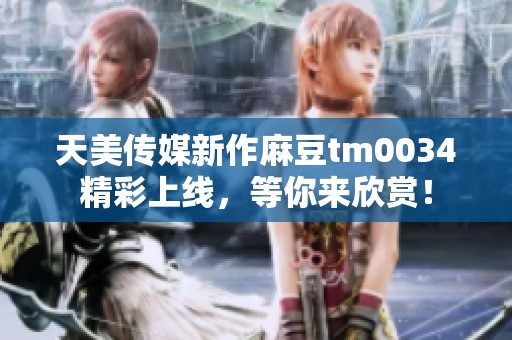 天美传媒新作麻豆tm0034精彩上线，等你来欣赏！