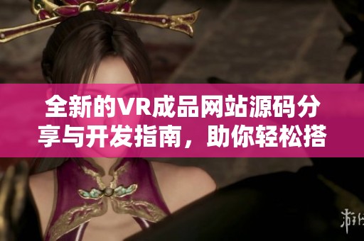 全新的VR成品网站源码分享与开发指南，助你轻松搭建专属平台