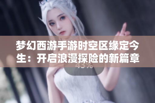 梦幻西游手游时空区缘定今生：开启浪漫探险的新篇章与旅程