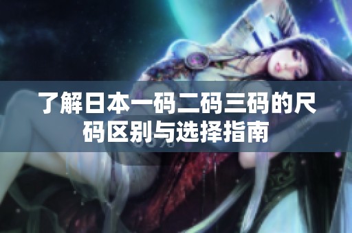 了解日本一码二码三码的尺码区别与选择指南