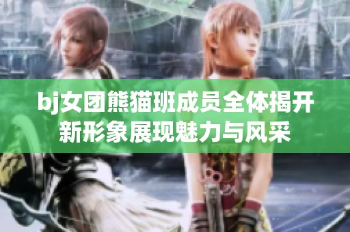 bj女团熊猫班成员全体揭开新形象展现魅力与风采