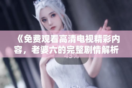 《免费观看高清电视精彩内容，老婆六的完整剧情解析》