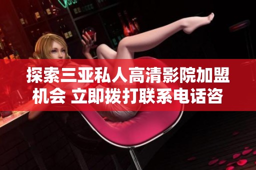 探索三亚私人高清影院加盟机会 立即拨打联系电话咨询