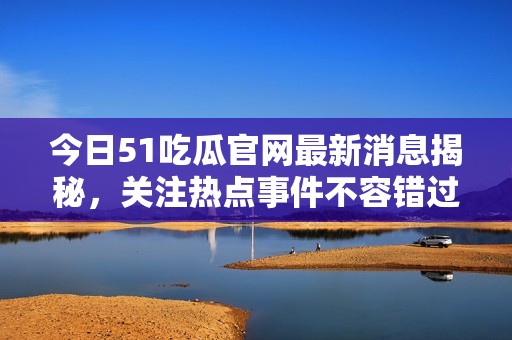 今日51吃瓜官网最新消息揭秘，关注热点事件不容错过