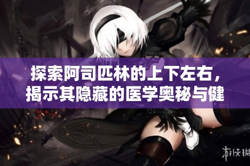 探索阿司匹林的上下左右，揭示其隐藏的医学奥秘与健康益处