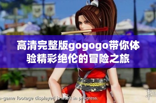 高清完整版gogogo带你体验精彩绝伦的冒险之旅