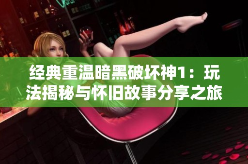 经典重温暗黑破坏神1：玩法揭秘与怀旧故事分享之旅
