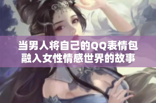 当男人将自己的QQ表情包融入女性情感世界的故事