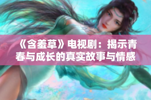 《含羞草》电视剧：揭示青春与成长的真实故事与情感纠葛
