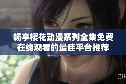 畅享樱花动漫系列全集免费在线观看的最佳平台推荐
