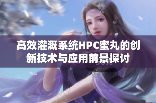 高效灌溉系统HPC蜜丸的创新技术与应用前景探讨