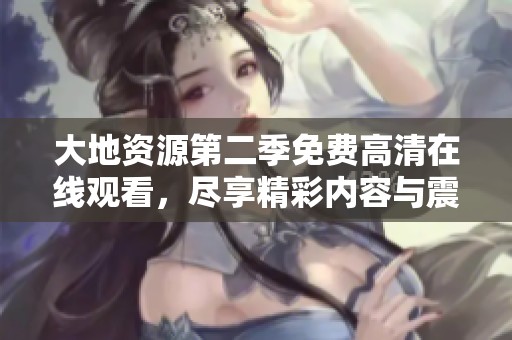 大地资源第二季免费高清在线观看，尽享精彩内容与震撼画面