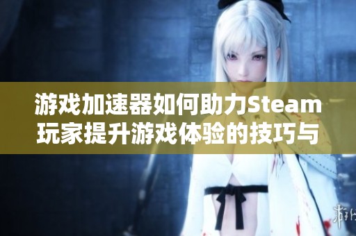游戏加速器如何助力Steam玩家提升游戏体验的技巧与建议