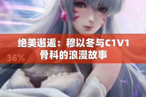 绝美邂逅：穆以冬与C1V1骨科的浪漫故事