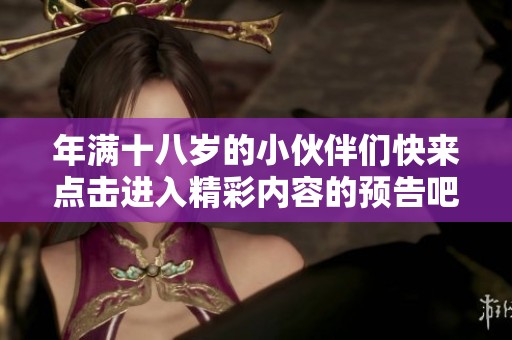 年满十八岁的小伙伴们快来点击进入精彩内容的预告吧！