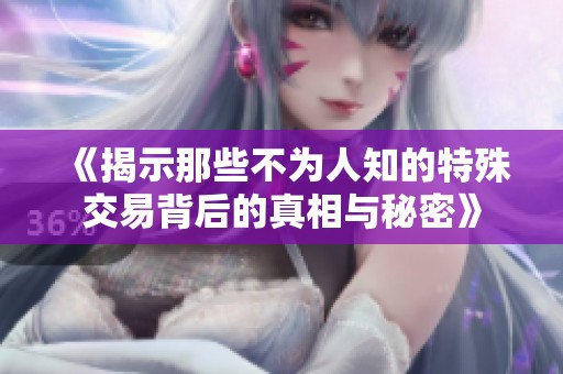 《揭示那些不为人知的特殊交易背后的真相与秘密》