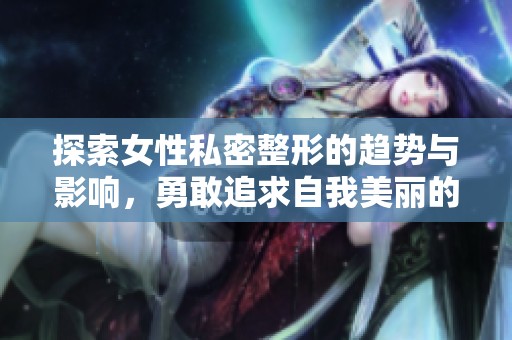 探索女性私密整形的趋势与影响，勇敢追求自我美丽的选择