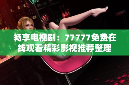 畅享电视剧：77777免费在线观看精彩影视推荐整理