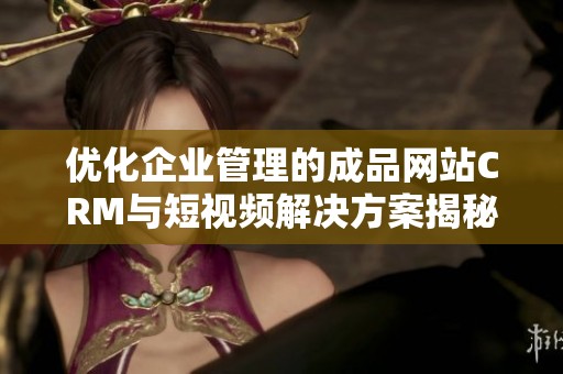 优化企业管理的成品网站CRM与短视频解决方案揭秘