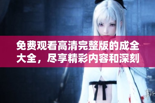 免费观看高清完整版的成全大全，尽享精彩内容和深刻情感