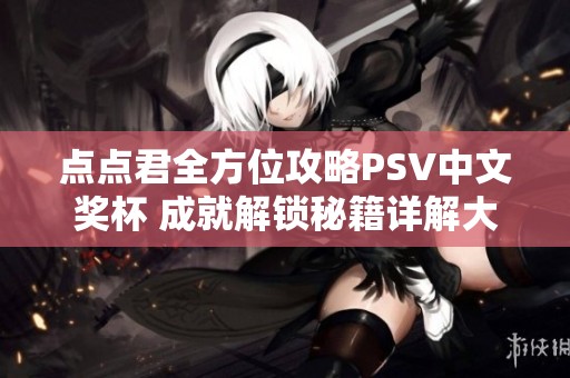 点点君全方位攻略PSV中文奖杯 成就解锁秘籍详解大揭秘