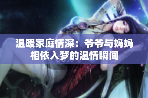 温暖家庭情深：爷爷与妈妈相依入梦的温情瞬间